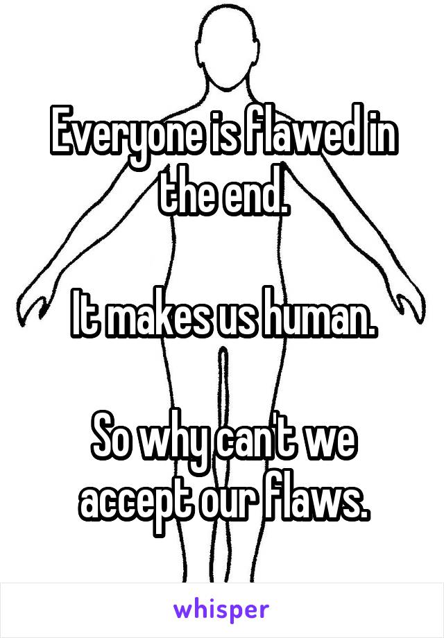 Everyone is flawed in the end.

It makes us human.

So why can't we accept our flaws.