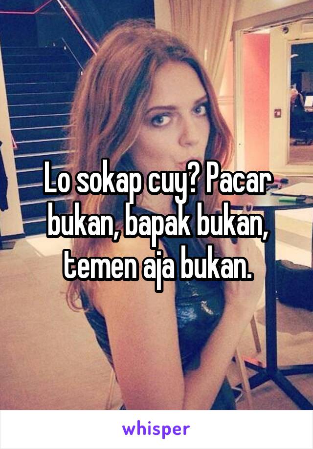 Lo sokap cuy? Pacar bukan, bapak bukan, temen aja bukan.