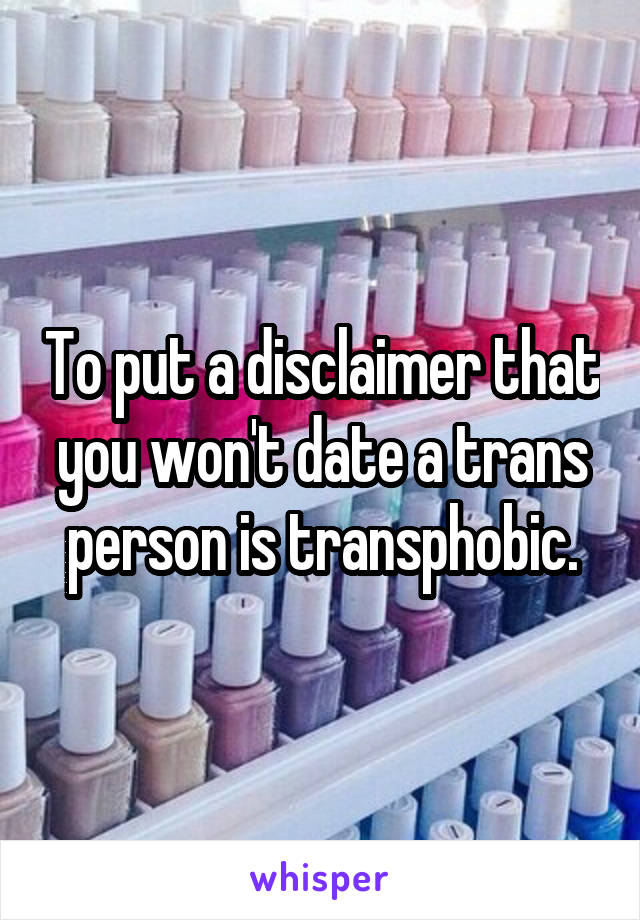 To put a disclaimer that you won't date a trans person is transphobic.