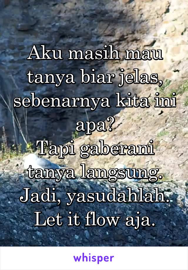 Aku masih mau tanya biar jelas, sebenarnya kita ini apa?
Tapi gaberani tanya langsung.
Jadi, yasudahlah.
Let it flow aja.