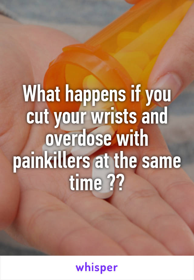 What happens if you cut your wrists and overdose with painkillers at the same time ??