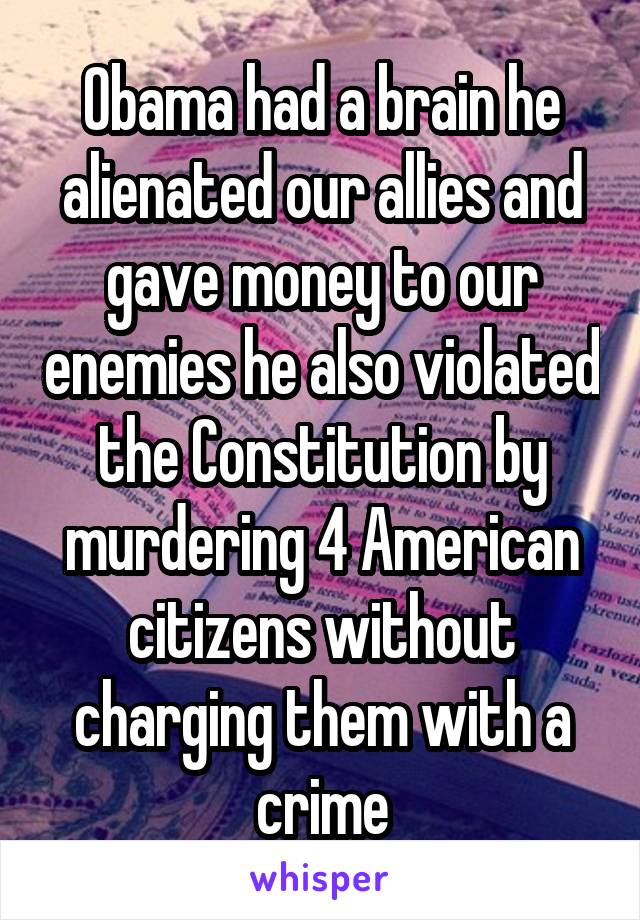 Obama had a brain he alienated our allies and gave money to our enemies he also violated the Constitution by murdering 4 American citizens without charging them with a crime