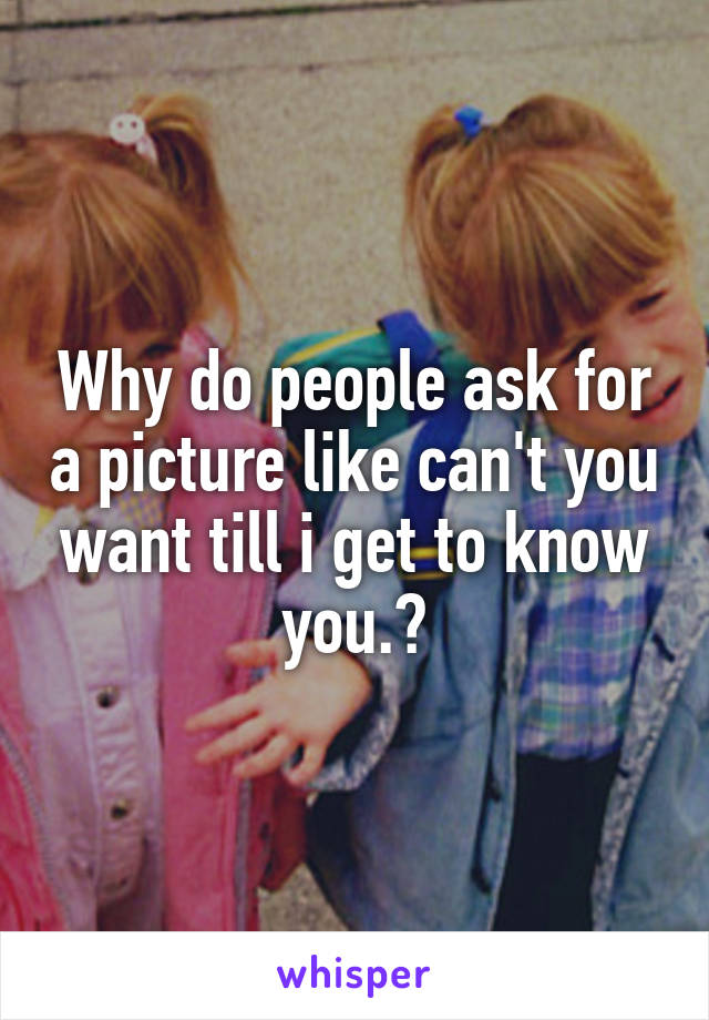 Why do people ask for a picture like can't you want till i get to know you.?