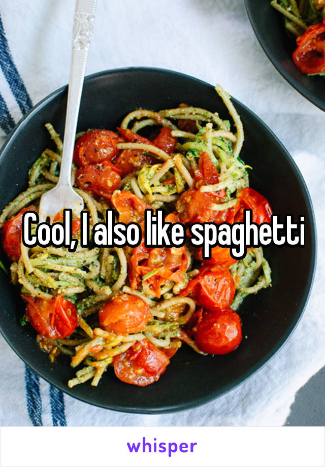 Cool, I also like spaghetti