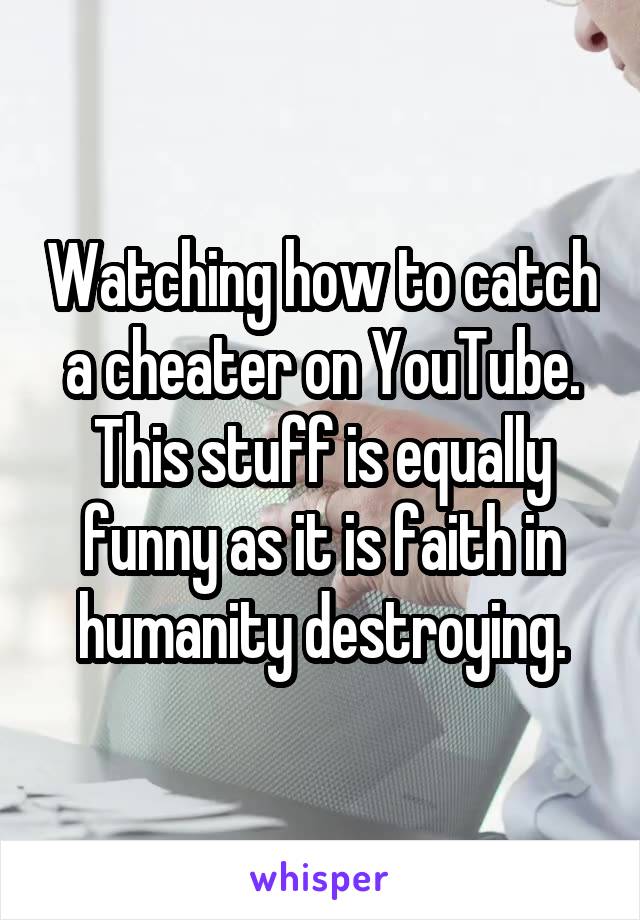 Watching how to catch a cheater on YouTube. This stuff is equally funny as it is faith in humanity destroying.