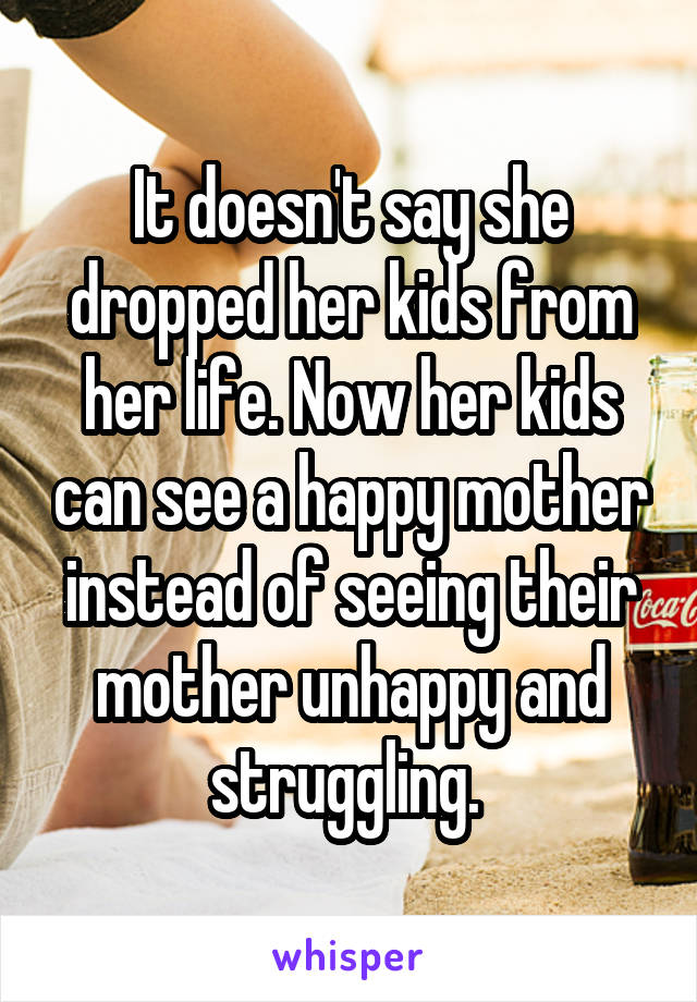 It doesn't say she dropped her kids from her life. Now her kids can see a happy mother instead of seeing their mother unhappy and struggling. 