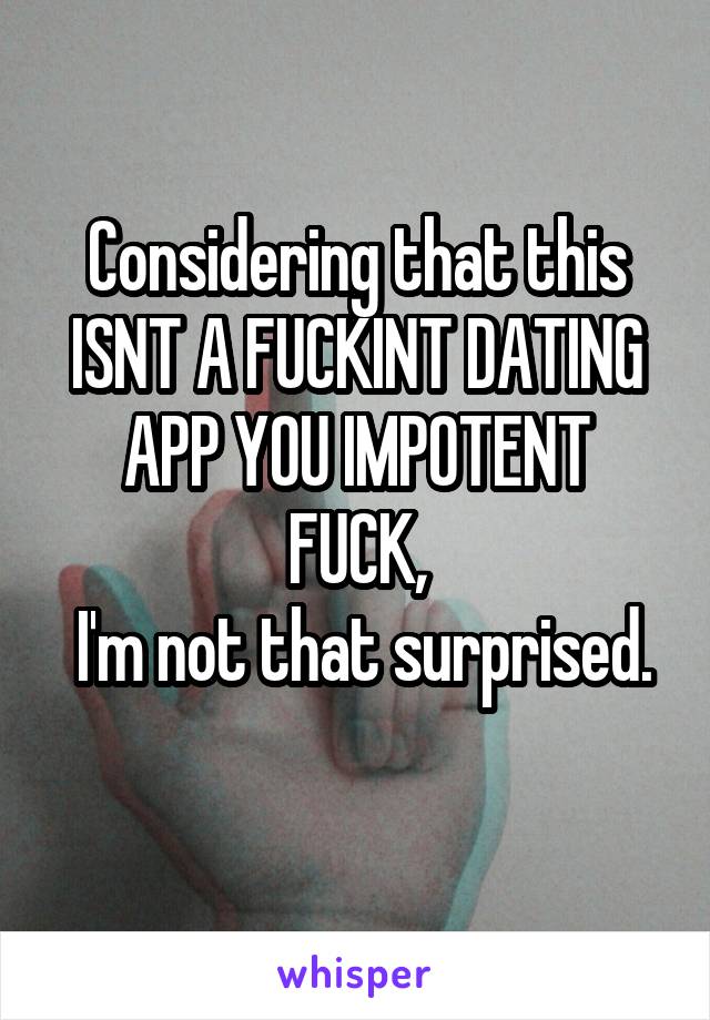 Considering that this ISNT A FUCKINT DATING APP YOU IMPOTENT FUCK,
 I'm not that surprised. 