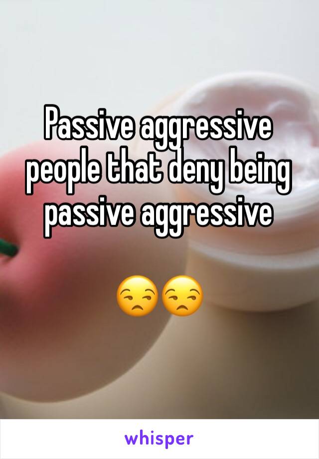 Passive aggressive people that deny being passive aggressive 

😒😒