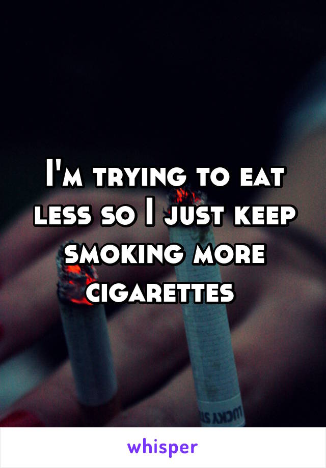 I'm trying to eat less so I just keep smoking more
cigarettes 