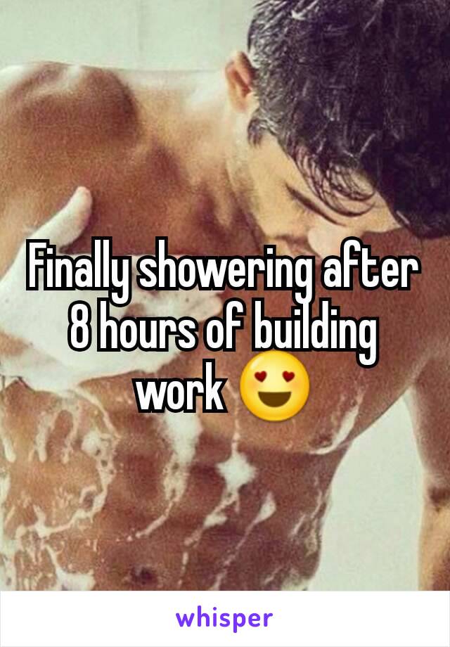 Finally showering after 8 hours of building work 😍