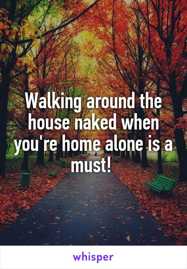 Walking around the house naked when you're home alone is a must! 