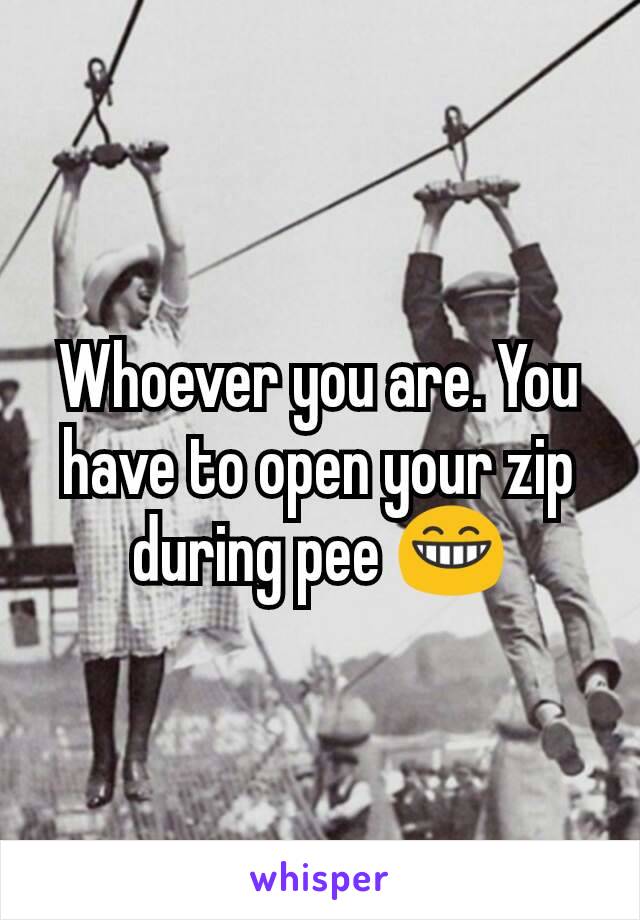 Whoever you are. You have to open your zip during pee 😁