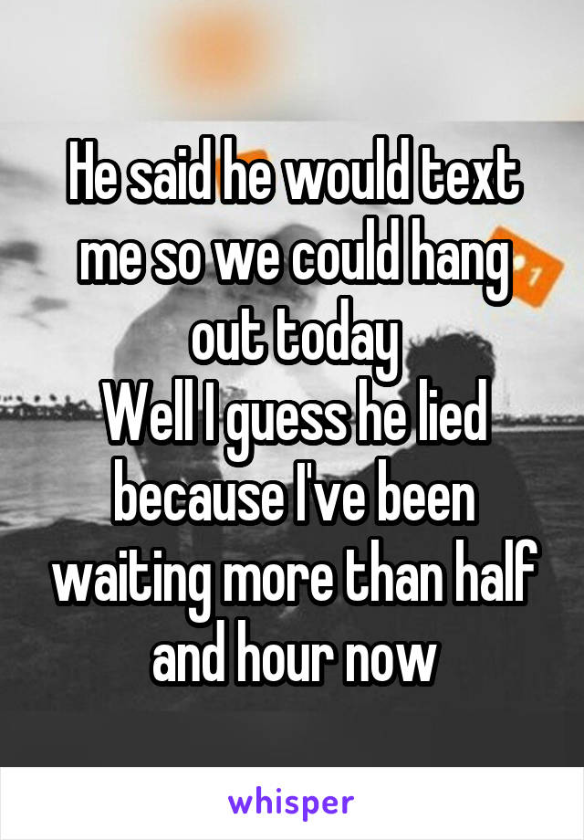 He said he would text me so we could hang out today
Well I guess he lied because I've been waiting more than half and hour now