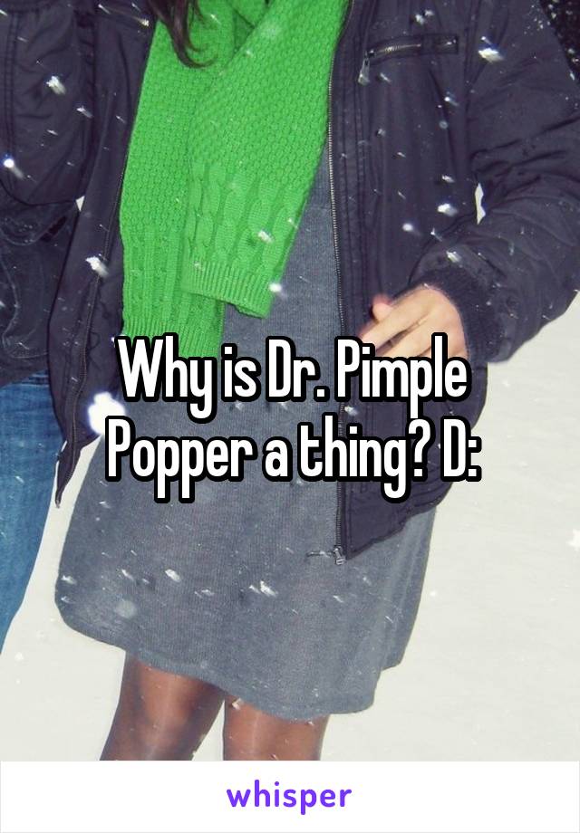 Why is Dr. Pimple Popper a thing? D: