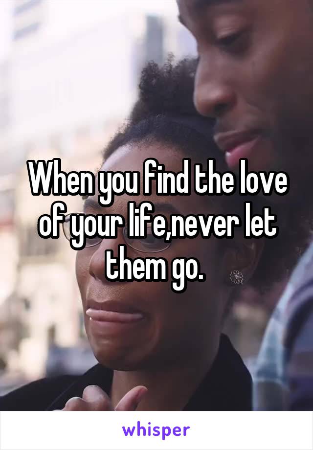 When you find the love of your life,never let them go. 