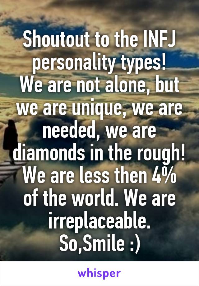 Shoutout to the INFJ personality types!
We are not alone, but we are unique, we are needed, we are diamonds in the rough!
We are less then 4% of the world. We are irreplaceable.
So,Smile :)