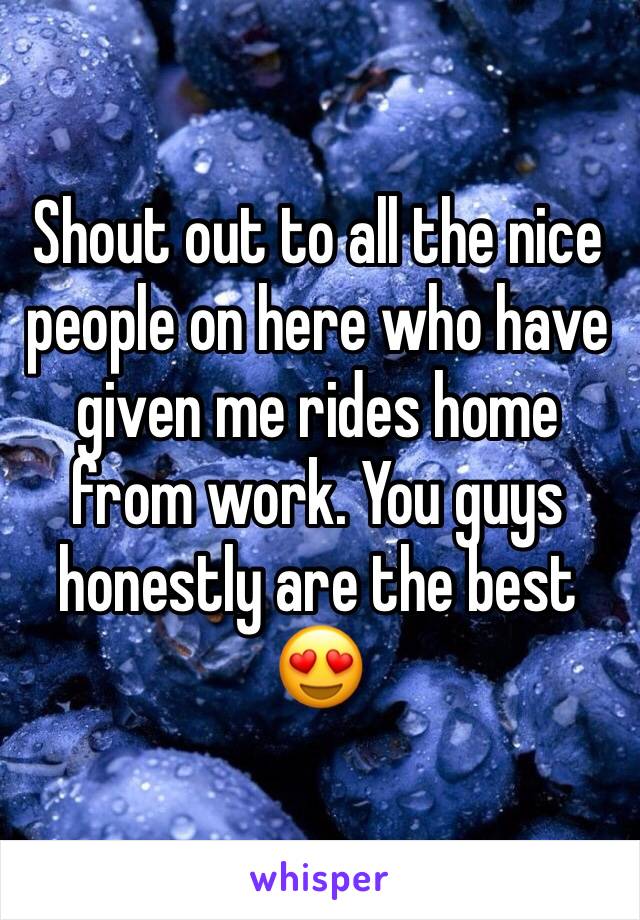 Shout out to all the nice people on here who have given me rides home from work. You guys honestly are the best 😍