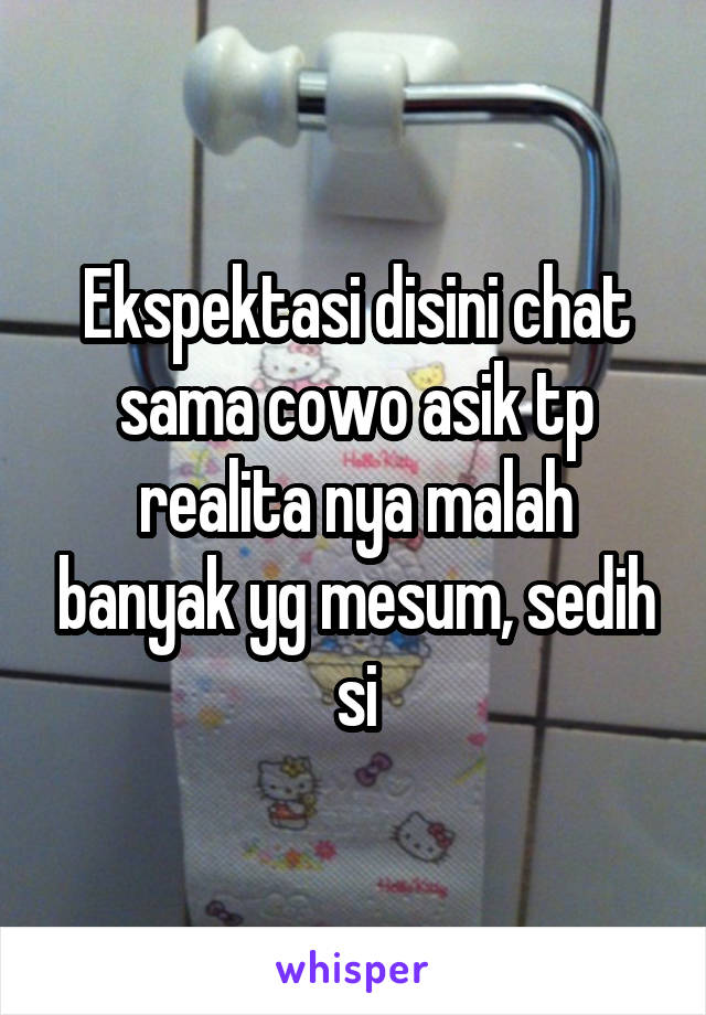 Ekspektasi disini chat sama cowo asik tp realita nya malah banyak yg mesum, sedih si