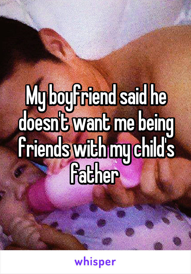 My boyfriend said he doesn't want me being friends with my child's father 