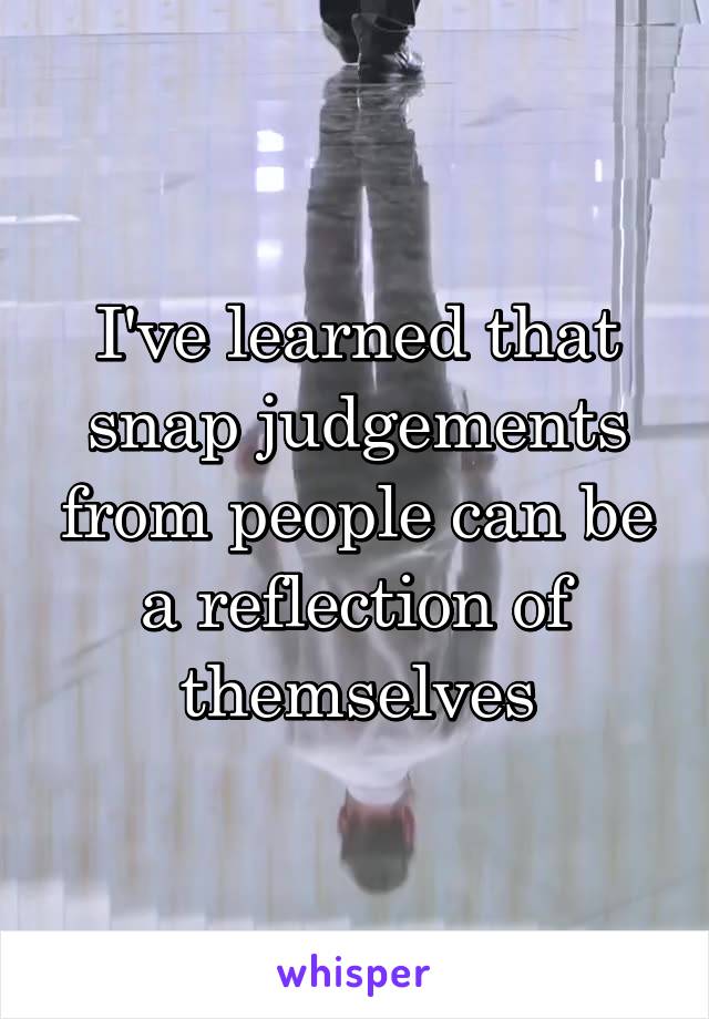 I've learned that snap judgements from people can be a reflection of themselves