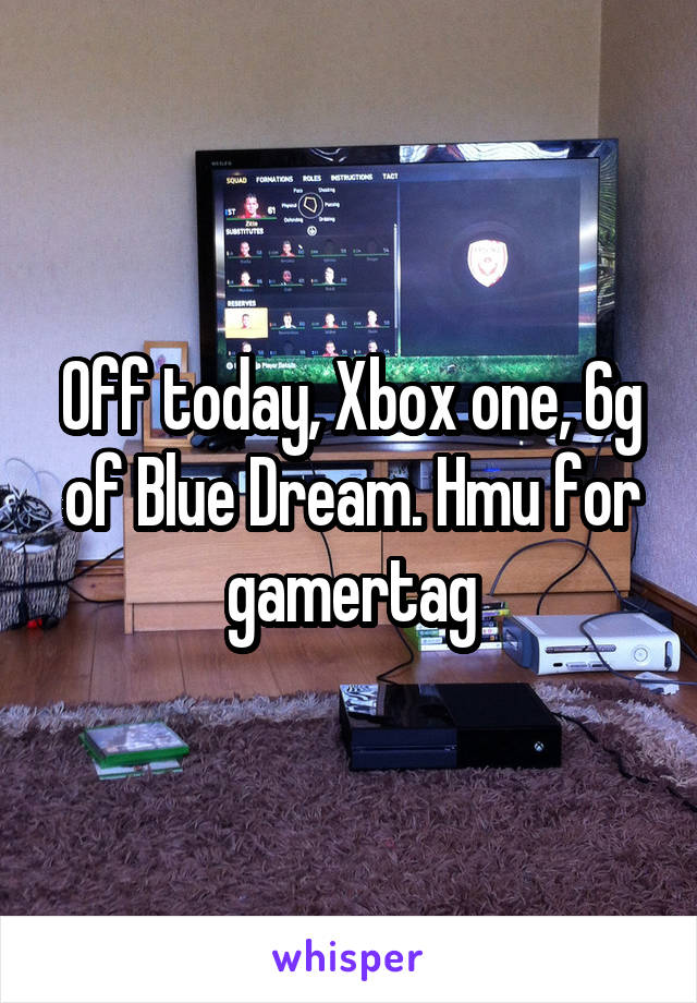 Off today, Xbox one, 6g of Blue Dream. Hmu for gamertag