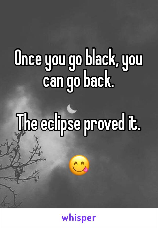 Once you go black, you can go back.

The eclipse proved it.

😋