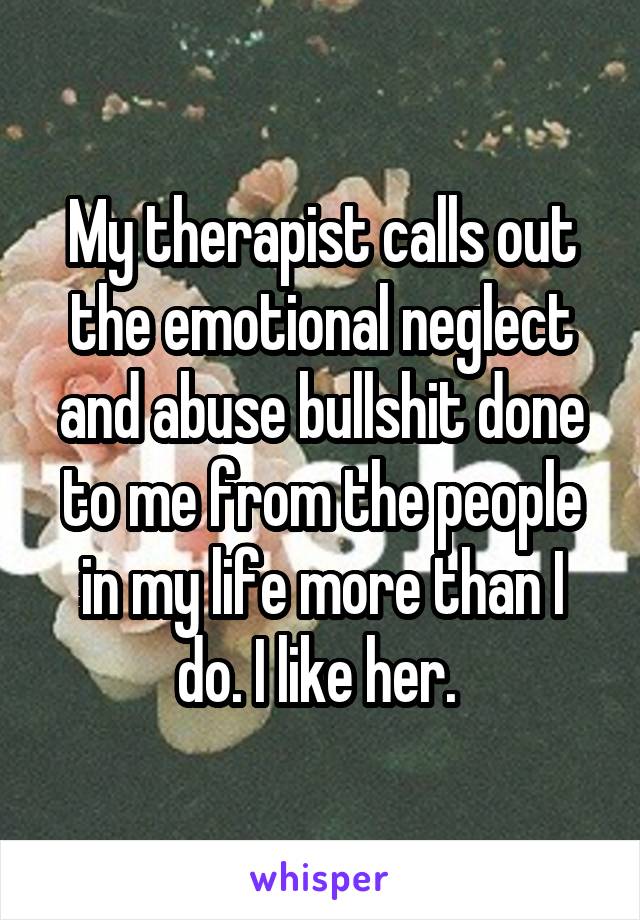 My therapist calls out the emotional neglect and abuse bullshit done to me from the people in my life more than I do. I like her. 