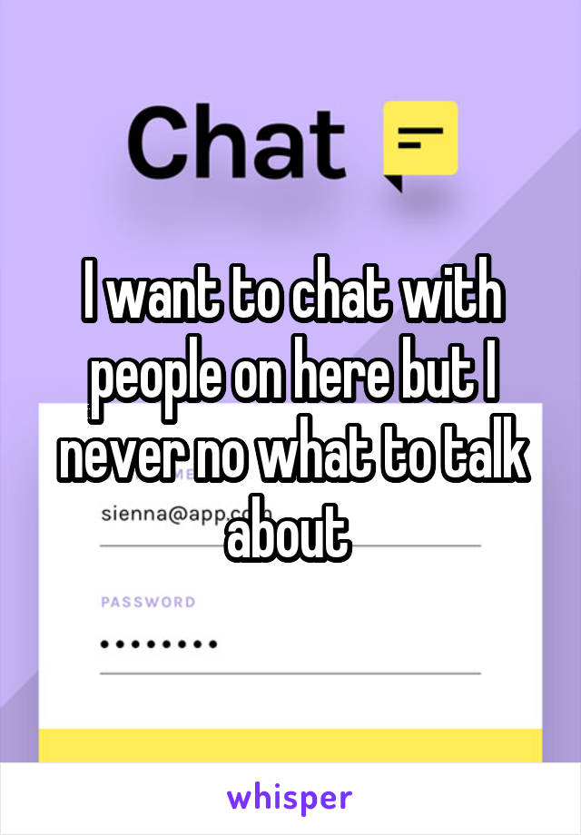 I want to chat with people on here but I never no what to talk about 