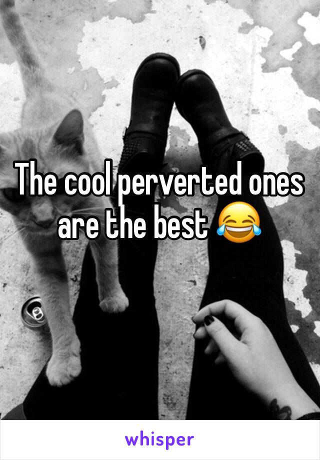 The cool perverted ones are the best 😂