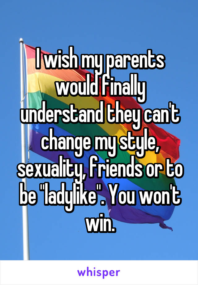 I wish my parents would finally understand they can't change my style, sexuality, friends or to be "ladylike". You won't win.