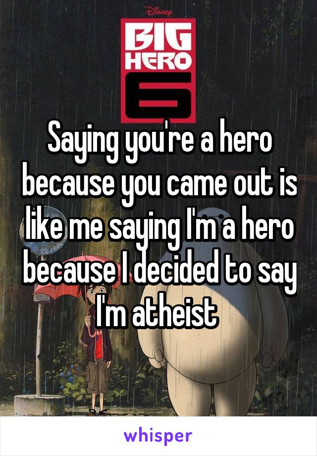 Saying you're a hero because you came out is like me saying I'm a hero because I decided to say I'm atheist 