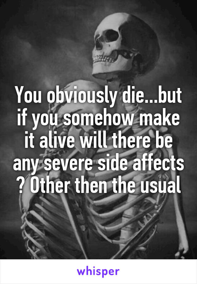 You obviously die...but if you somehow make it alive will there be any severe side affects ? Other then the usual