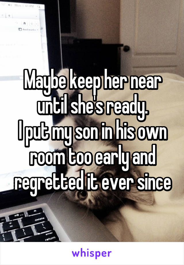 Maybe keep her near until she's ready.
I put my son in his own room too early and regretted it ever since