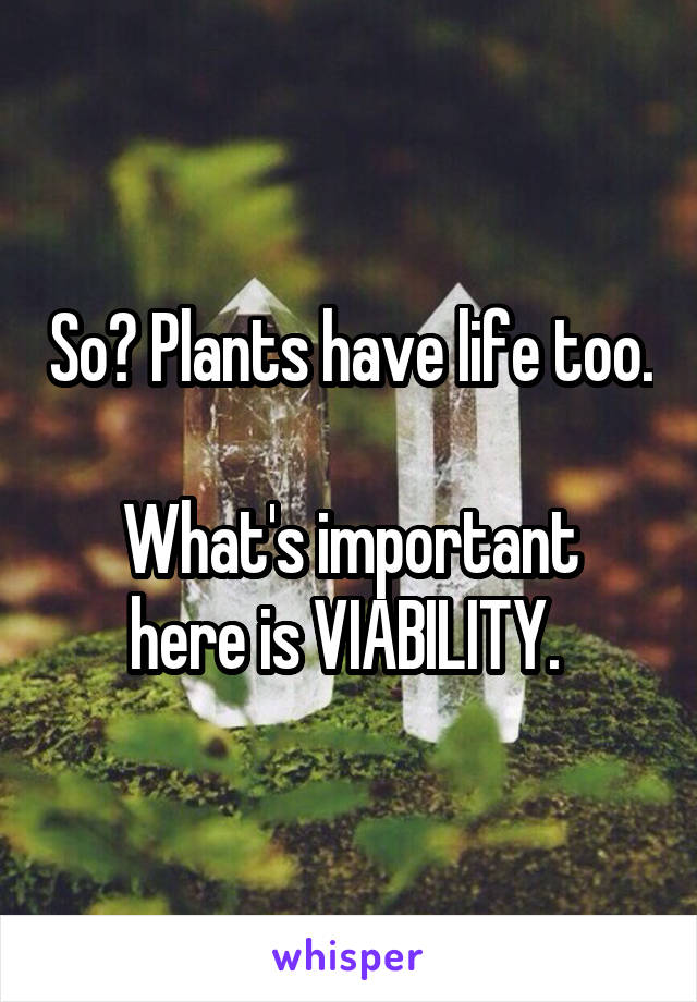 So? Plants have life too. 
What's important here is VIABILITY. 