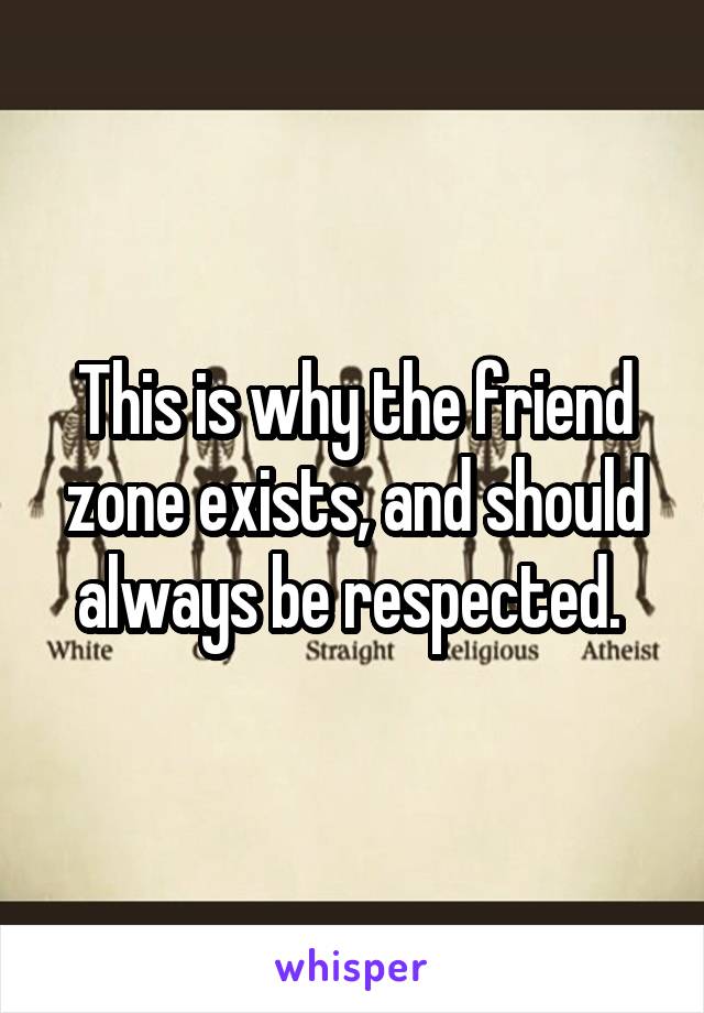 This is why the friend zone exists, and should always be respected. 