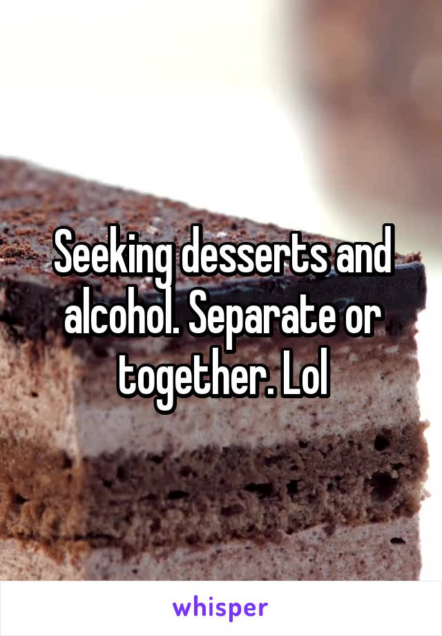 Seeking desserts and alcohol. Separate or together. Lol