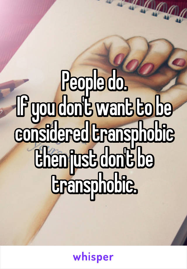 People do.
If you don't want to be considered transphobic then just don't be transphobic.