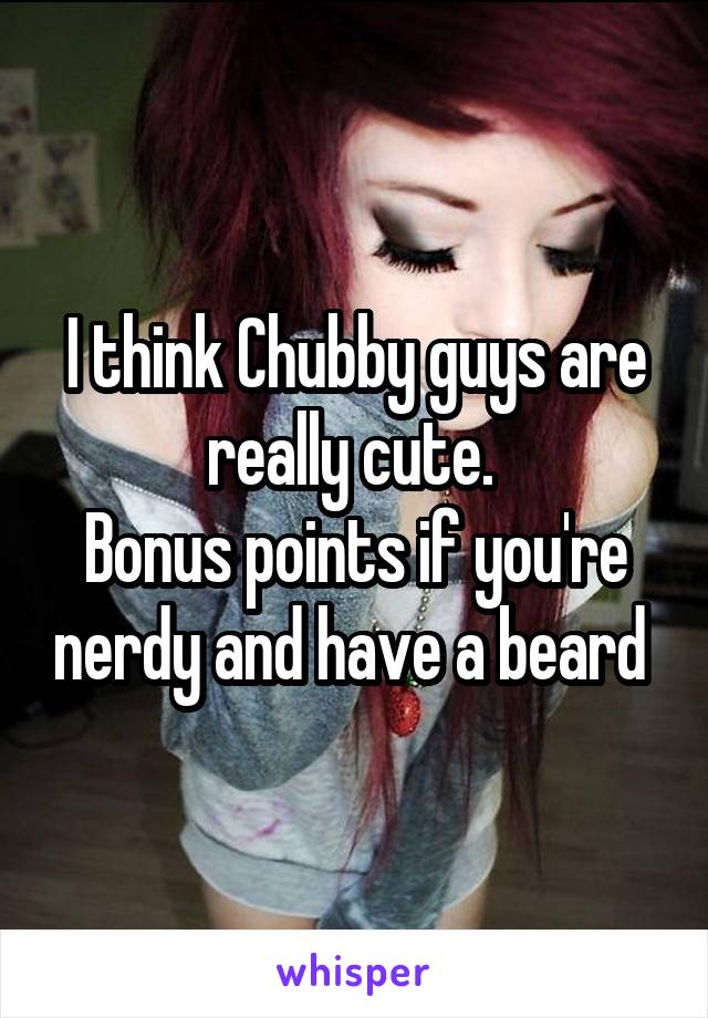 I think Chubby guys are really cute. 
Bonus points if you're nerdy and have a beard 