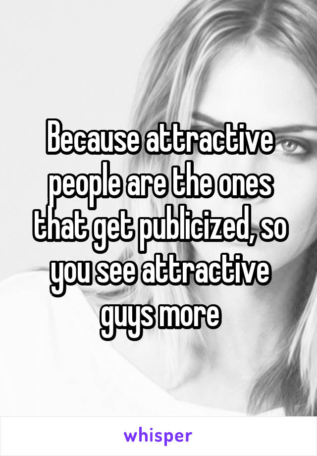 Because attractive people are the ones that get publicized, so you see attractive guys more