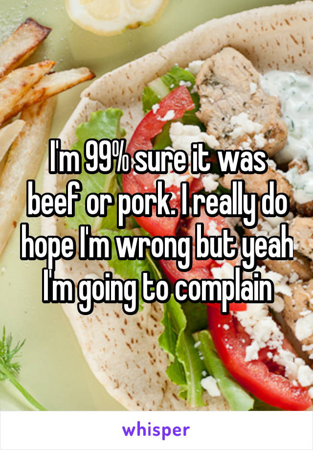 I'm 99% sure it was beef or pork. I really do hope I'm wrong but yeah I'm going to complain