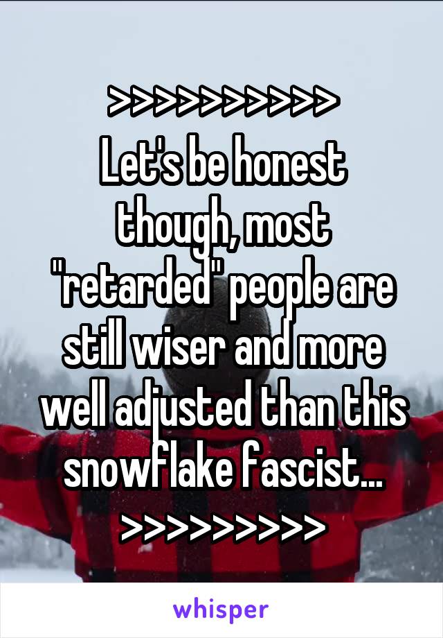 >>>>>>>>>>
Let's be honest though, most "retarded" people are still wiser and more well adjusted than this snowflake fascist...
>>>>>>>>>