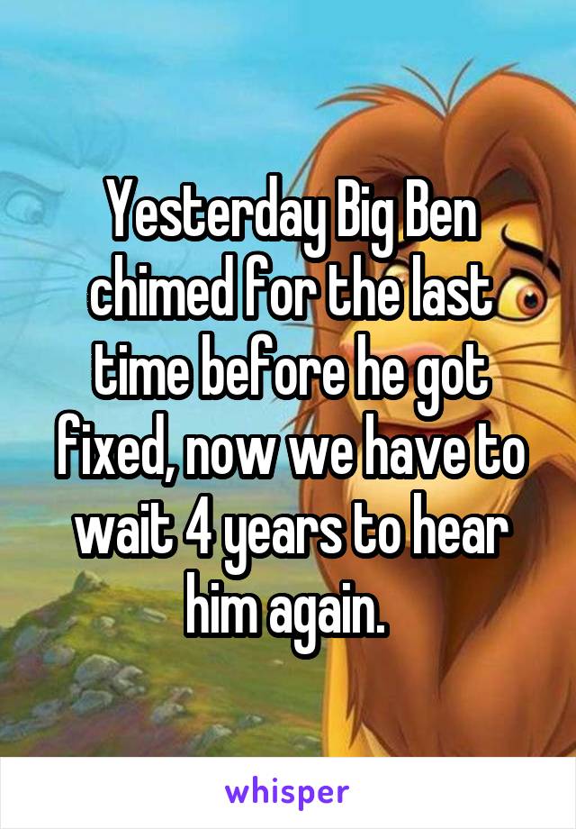 Yesterday Big Ben chimed for the last time before he got fixed, now we have to wait 4 years to hear him again. 