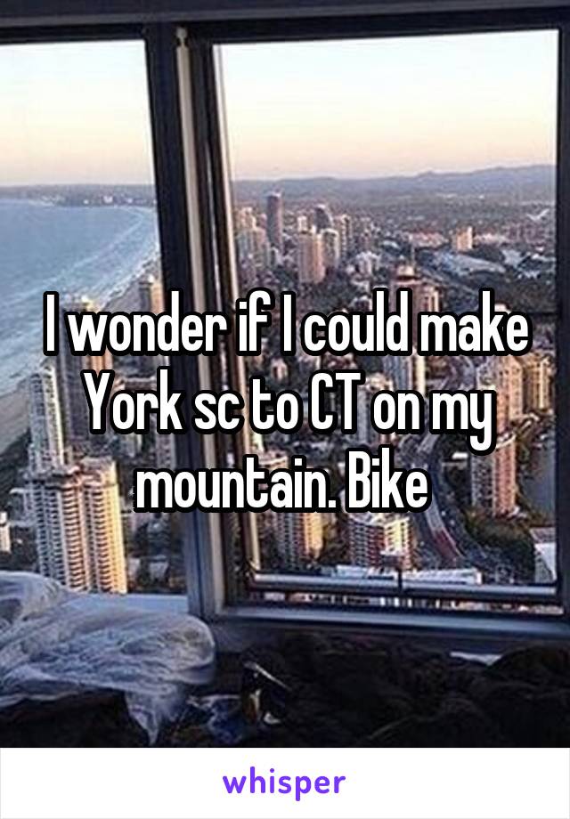 I wonder if I could make York sc to CT on my mountain. Bike 