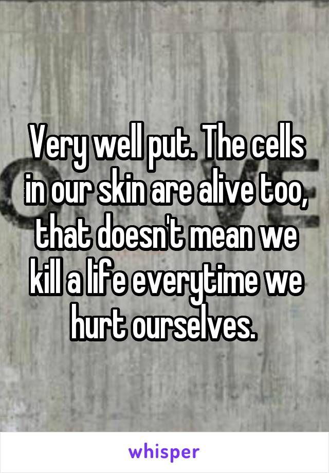 Very well put. The cells in our skin are alive too, that doesn't mean we kill a life everytime we hurt ourselves. 