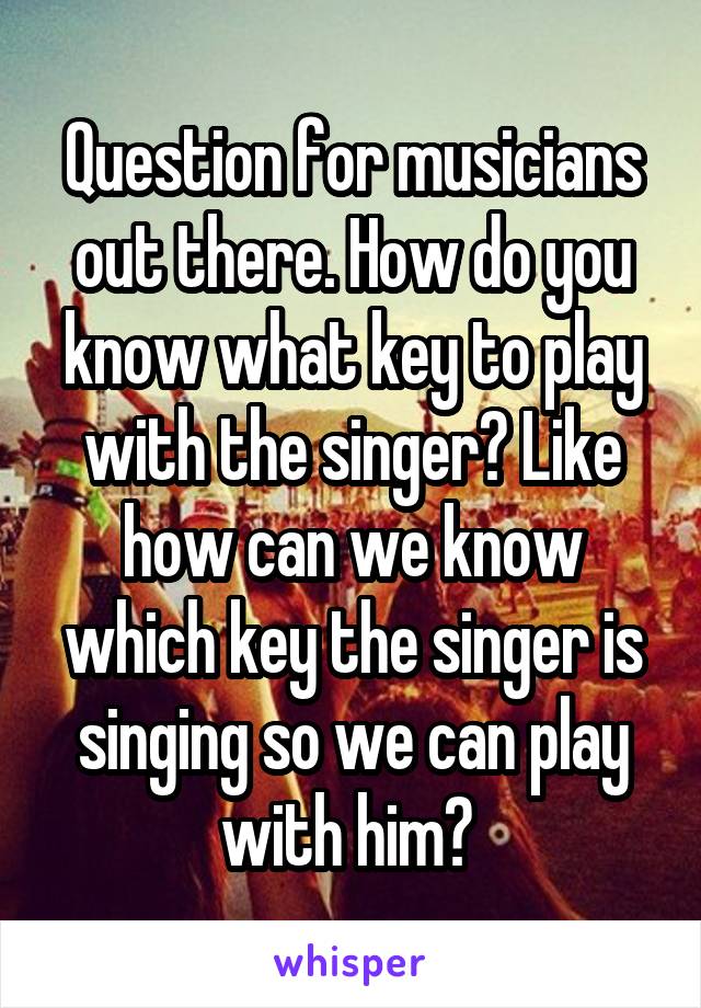 Question for musicians out there. How do you know what key to play with the singer? Like how can we know which key the singer is singing so we can play with him? 