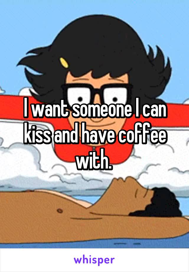 I want someone I can kiss and have coffee with. 