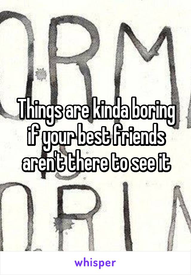 Things are kinda boring if your best friends aren't there to see it