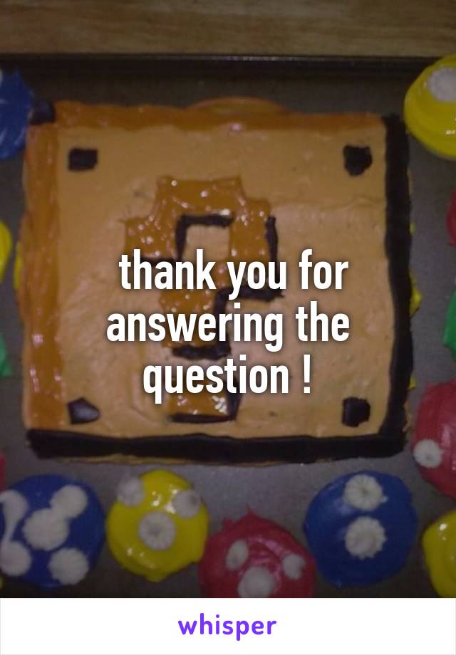  thank you for answering the question !