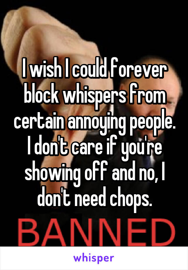 I wish I could forever block whispers from certain annoying people. I don't care if you're showing off and no, I don't need chops.