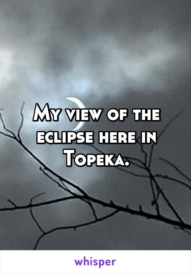 My view of the eclipse here in Topeka.